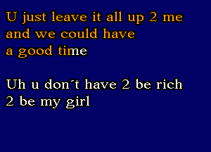 U just leave it all up 2 me
and we could have
a good time

Uh u don't have 2 be rich
2 be my girl