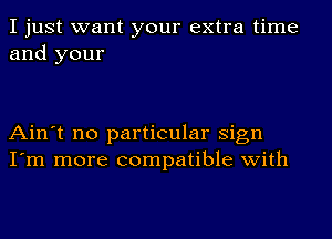 I just want your extra time
and your

Ain't no particular Sign
I'm more compatible with