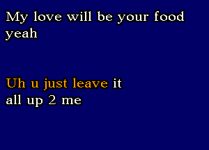 My love will be your food
yeah

Uh u just leave it
all up 2 me