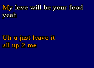 My love will be your food
yeah

Uh u just leave it
all up 2 me