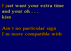 I just want your extra time
and your oh . . .
kiss

Ain't no particular Sign
I'm more compatible with