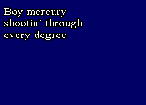 Boy mercury
shootin' through
every degree