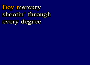 Boy mercury
shootin' through
every degree