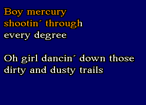 Boy mercury
shootin' through
every degree

Oh girl dancin down those
dirty and dusty trails