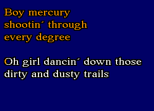 Boy mercury
shootin' through
every degree

Oh girl dancin down those
dirty and dusty trails