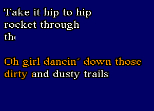 Take it hip to hip

rocket through
Uh

Oh girl dancin down those
dirty and dusty trails