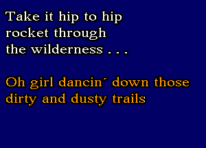 Take it hip to hip
rocket through
the wilderness . . .

Oh girl dancin down those
dirty and dusty trails