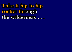 Take it hip to hip
rocket through
the wilderness . . .