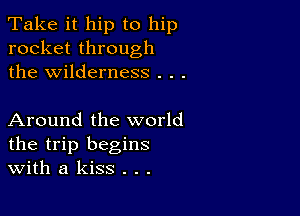 Take it hip to hip
rocket through
the wilderness . . .

Around the world
the trip begins
With a kiss . . .