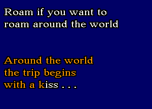 Roam if you want to
roam around the world

Around the world
the trip begins
With a kiss . . .