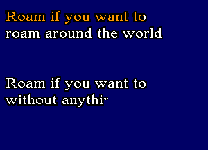 Roam if you want to
roam around the world

Roam if you want to
Without anythi'