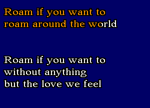 Roam if you want to
roam around the world

Roam if you want to
Without anything
but the love we feel