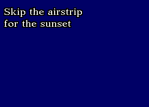 Skip the airstrip
for the sunset