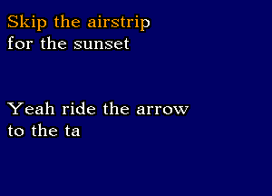 Skip the airstrip
for the sunset

Yeah ride the arrow
to the ta