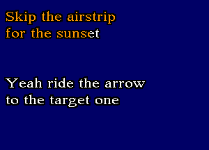 Skip the airstrip
for the sunset

Yeah ride the arrow
to the target one