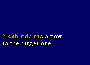 Yeah ride the arrow
to the target one