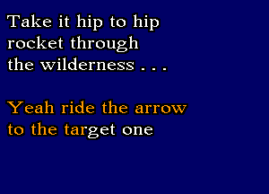 Take it hip to hip
rocket through
the wilderness . . .

Yeah ride the arrow
to the target one