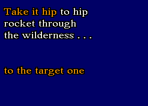 Take it hip to hip
rocket through
the wilderness . . .

to the target one