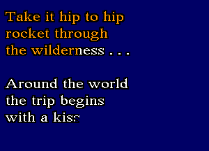 Take it hip to hip
rocket through
the wilderness . . .

Around the world
the trip begins
With a kisr