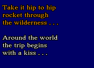 Take it hip to hip
rocket through
the wilderness . . .

Around the world
the trip begins
With a kiss . . .