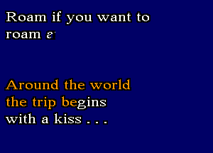 Roam if you want to
roam 8

Around the world
the trip begins
With a kiss . . .