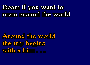 Roam if you want to
roam around the world

Around the world
the trip begins
With a kiss . . .