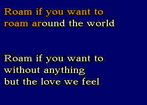 Roam if you want to
roam around the world

Roam if you want to
Without anything
but the love we feel