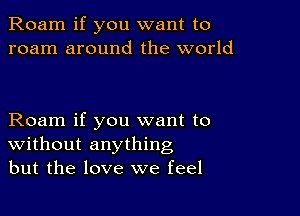 Roam if you want to
roam around the world

Roam if you want to
Without anything
but the love we feel