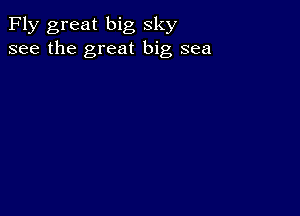 Fly great big sky
see the great big sea