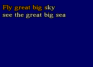 Fly great big sky
see the great big sea