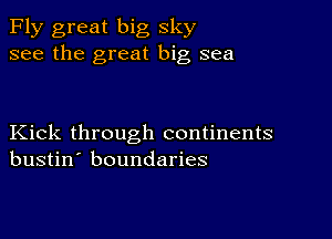 Fly great big sky
see the great big sea

Kick through continents
bustin' boundaries