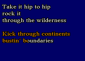 Take it hip to hip
rock it

through the wilderness

Kick through continents
bustin' boundaries