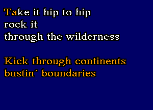 Take it hip to hip
rock it

through the wilderness

Kick through continents
bustin' boundaries