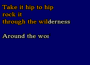 Take it hip to hip
rock it

through the wilderness

Around the wox