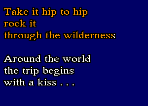 Take it hip to hip
rock it
through the wilderness

Around the world
the trip begins
With a kiss . . .