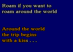 Roam if you want to
roam around the world

Around the world
the trip begins
With a kiss . . .