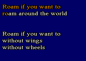 Roam if you want to
roam around the world

Roam if you want to
Without wings
Without wheels