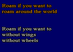 Roam if you want to
roam around the world

Roam if you want to
Without wings
Without wheels