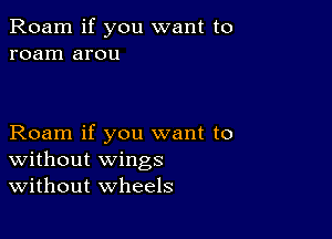 Roam if you want to
roam arou

Roam if you want to
Without wings
Without wheels