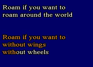 Roam if you want to
roam around the world

Roam if you want to
Without wings
Without wheels