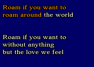 Roam if you want to
roam around the world

Roam if you want to
Without anything
but the love we feel