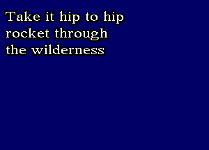 Take it hip to hip
rocket through
the wilderness