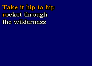 Take it hip to hip
rocket through
the wilderness