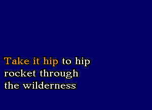 Take it hip to hip
rocket through
the wilderness