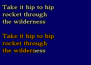 Take it hip to hip
rocket through
the wilderness

Take it hip to hip
rocket through
the wilderness