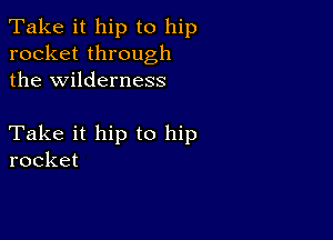 Take it hip to hip
rocket through
the wilderness

Take it hip to hip
rocket