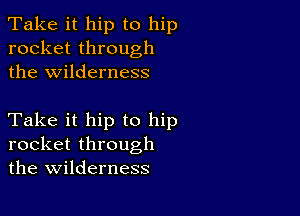 Take it hip to hip
rocket through
the wilderness

Take it hip to hip
rocket through
the wilderness