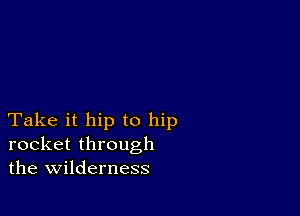 Take it hip to hip
rocket through
the wilderness