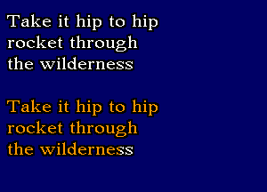 Take it hip to hip
rocket through
the wilderness

Take it hip to hip
rocket through
the wilderness