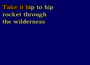 Take it hip to hip
rocket through
the wilderness